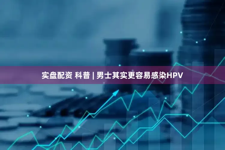 实盘配资 科普 | 男士其实更容易感染HPV