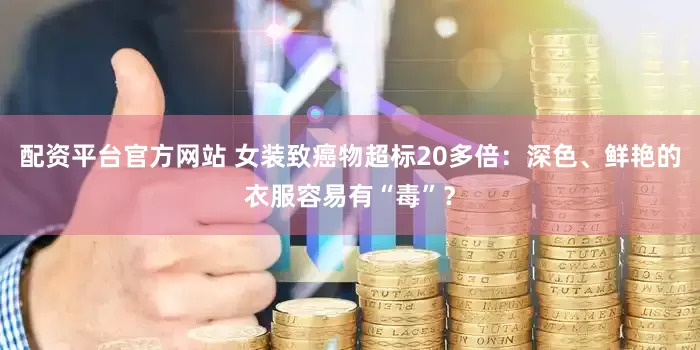 配资平台官方网站 女装致癌物超标20多倍：深色、鲜艳的衣服容易有“毒”？
