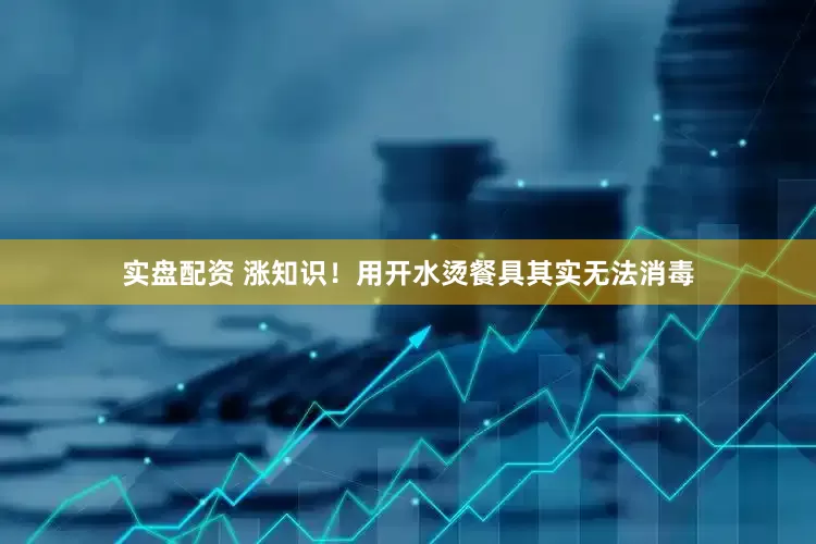 实盘配资 涨知识！用开水烫餐具其实无法消毒