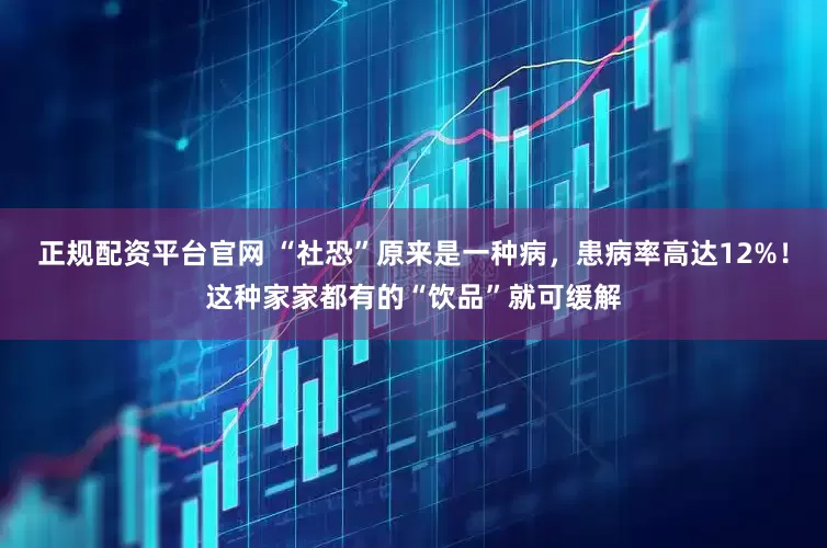 正规配资平台官网 “社恐”原来是一种病，患病率高达12%！这种家家都有的“饮品”就可缓解