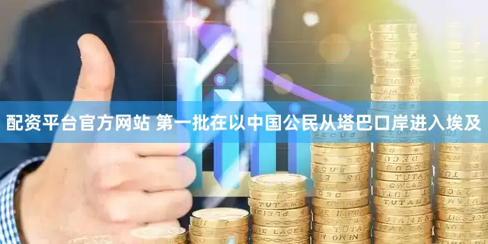 配资平台官方网站 第一批在以中国公民从塔巴口岸进入埃及
