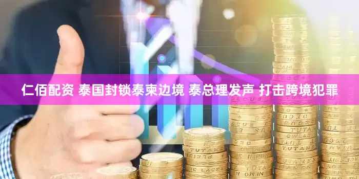 仁佰配资 泰国封锁泰柬边境 泰总理发声 打击跨境犯罪