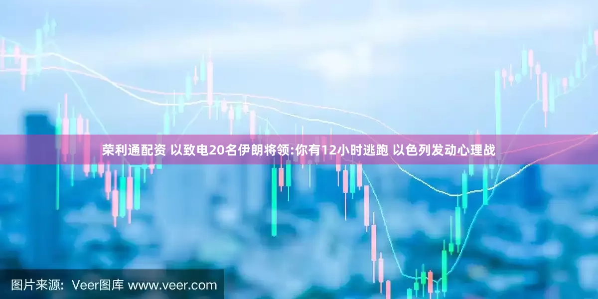 荣利通配资 以致电20名伊朗将领:你有12小时逃跑 以色列发动心理战