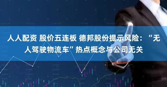 人人配资 股价五连板 德邦股份提示风险：“无人驾驶物流车”热点概念与公司无关