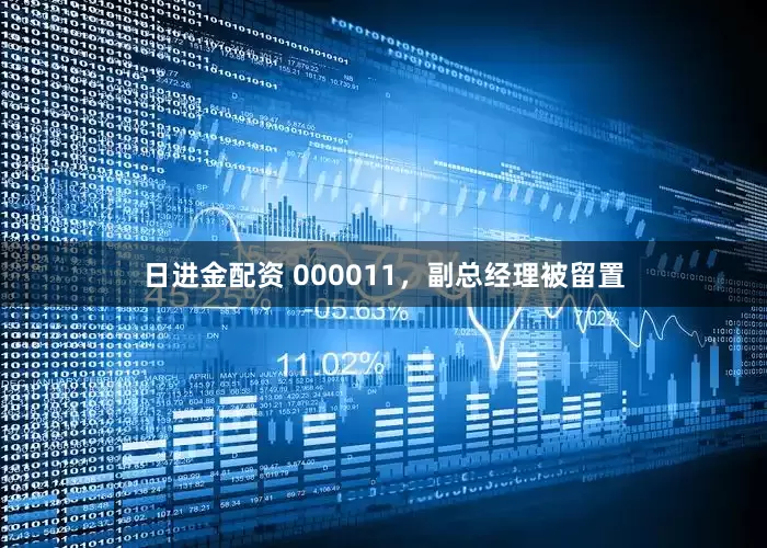 日进金配资 000011，副总经理被留置