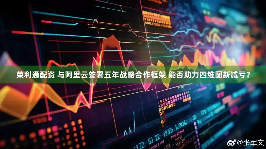 荣利通配资 与阿里云签署五年战略合作框架 能否助力四维图新减亏？
