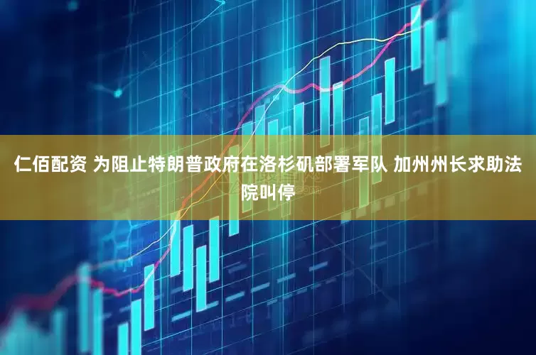 仁佰配资 为阻止特朗普政府在洛杉矶部署军队 加州州长求助法院叫停