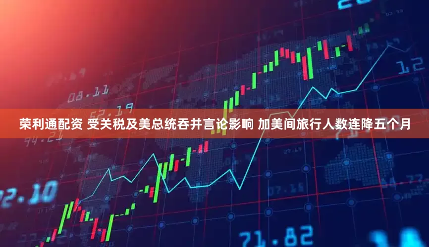 荣利通配资 受关税及美总统吞并言论影响 加美间旅行人数连降五个月