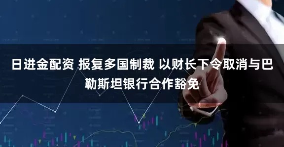 日进金配资 报复多国制裁 以财长下令取消与巴勒斯坦银行合作豁免