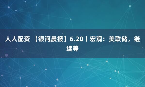 人人配资 【银河晨报】6.20丨宏观：美联储，继续等