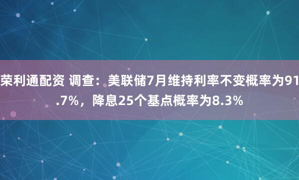 荣利通配资 调查：美联储7月维持利率不变概率为91.7%，降息25个基点概率为8.3%