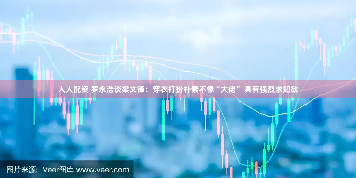 人人配资 罗永浩谈梁文锋：穿衣打扮朴素不像“大佬” 具有强烈求知欲