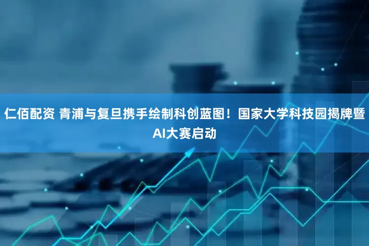 仁佰配资 青浦与复旦携手绘制科创蓝图！国家大学科技园揭牌暨AI大赛启动