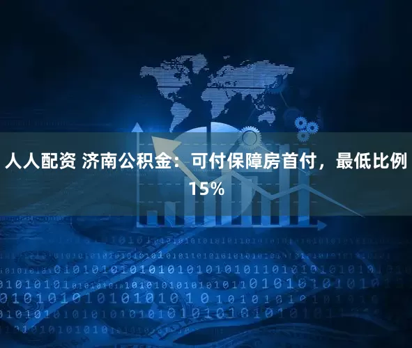 人人配资 济南公积金：可付保障房首付，最低比例15%