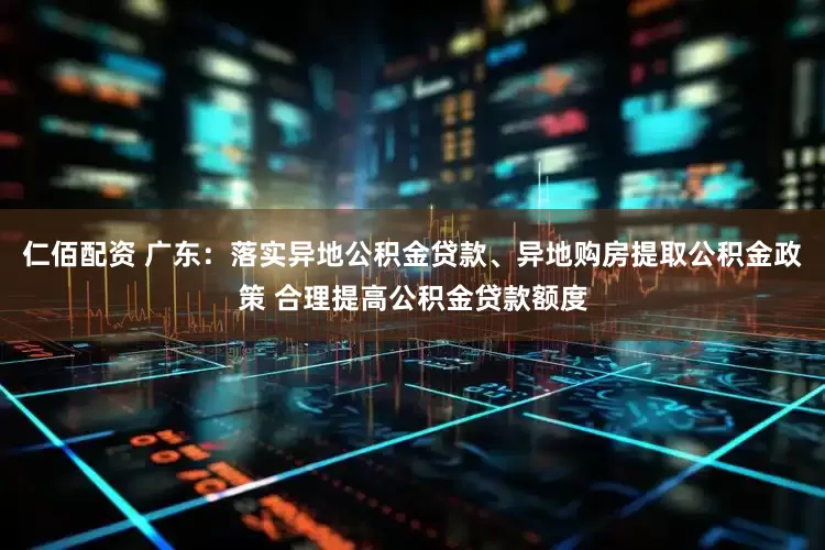 仁佰配资 广东：落实异地公积金贷款、异地购房提取公积金政策 合理提高公积金贷款额度