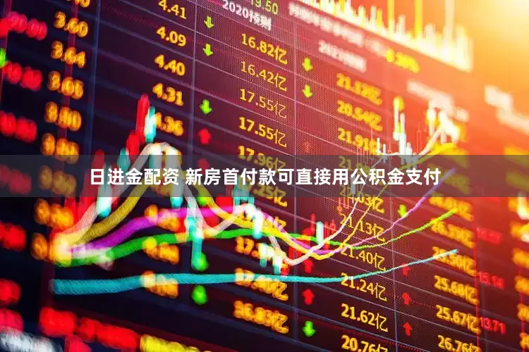 日进金配资 新房首付款可直接用公积金支付