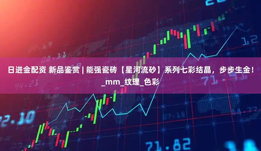 日进金配资 新品鉴赏 | 能强瓷砖【星河流砂】系列七彩结晶，步步生金！_mm_纹理_色彩