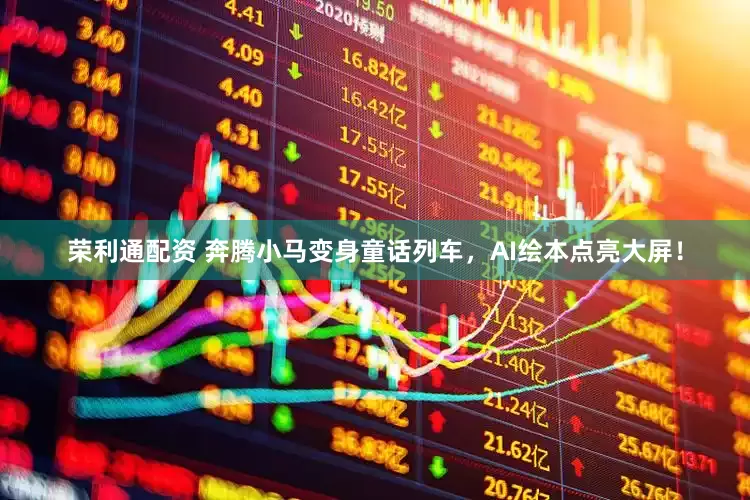 荣利通配资 奔腾小马变身童话列车，AI绘本点亮大屏！