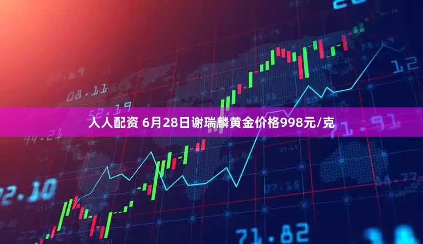 人人配资 6月28日谢瑞麟黄金价格998元/克