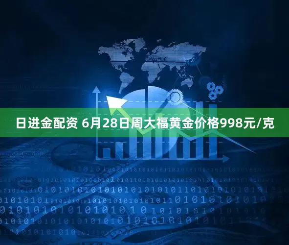日进金配资 6月28日周大福黄金价格998元/克