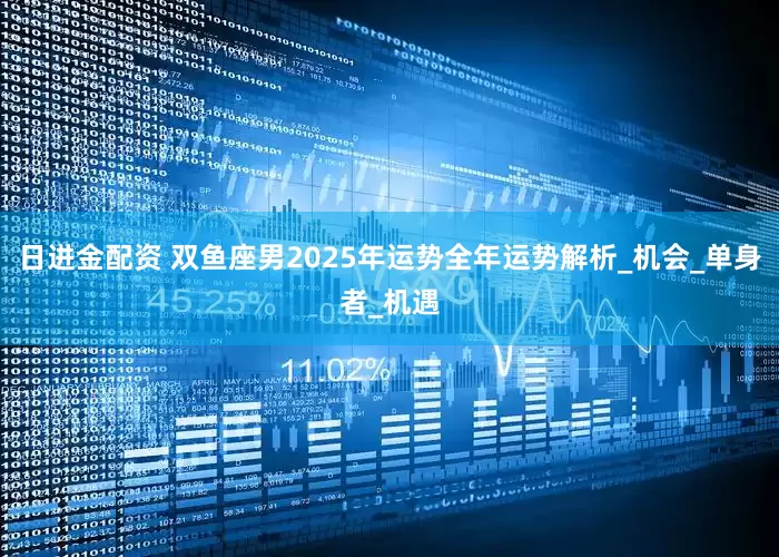 日进金配资 双鱼座男2025年运势全年运势解析_机会_单身者_机遇