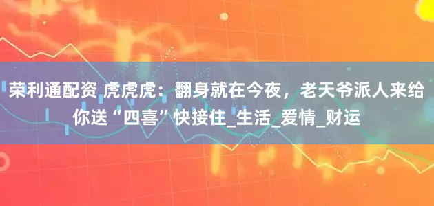 荣利通配资 虎虎虎：翻身就在今夜，老天爷派人来给你送“四喜”快接住_生活_爱情_财运