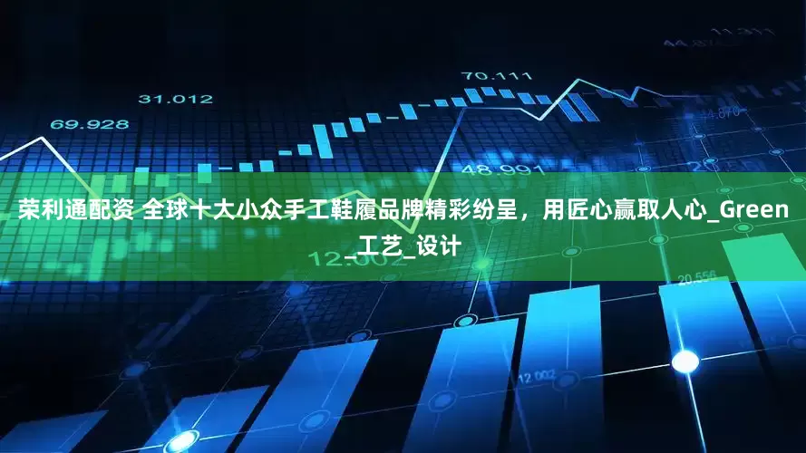 荣利通配资 全球十大小众手工鞋履品牌精彩纷呈，用匠心赢取人心_Green_工艺_设计