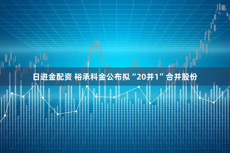 日进金配资 裕承科金公布拟“20并1”合并股份