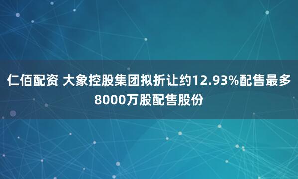 仁佰配资 大象控股集团拟折让约12.93%配售最多8000万股配售股份