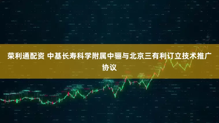 荣利通配资 中基长寿科学附属中骊与北京三有利订立技术推广协议