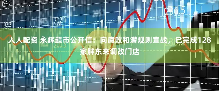 人人配资 永辉超市公开信：向腐败和潜规则宣战，已完成128家胖东来调改门店