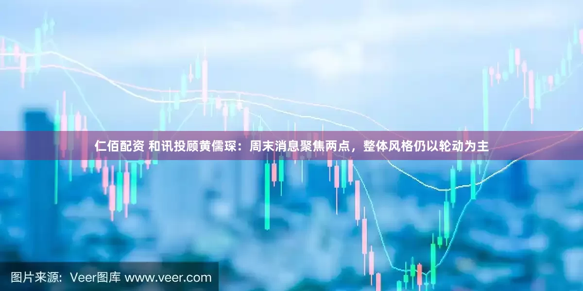 仁佰配资 和讯投顾黄儒琛：周末消息聚焦两点，整体风格仍以轮动为主