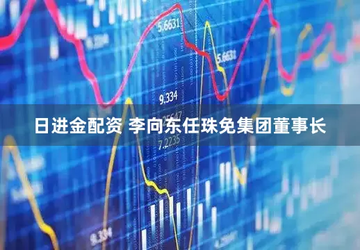 日进金配资 李向东任珠免集团董事长