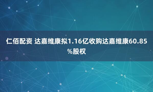 仁佰配资 达嘉维康拟1.16亿收购达嘉维康60.85%股权