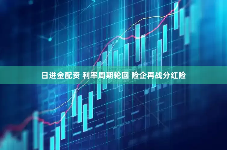 日进金配资 利率周期轮回 险企再战分红险