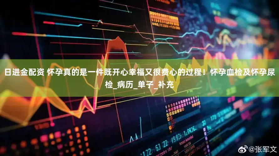 日进金配资 怀孕真的是一件既开心幸福又很费心的过程！怀孕血检及怀孕尿检_病历_单子_补充