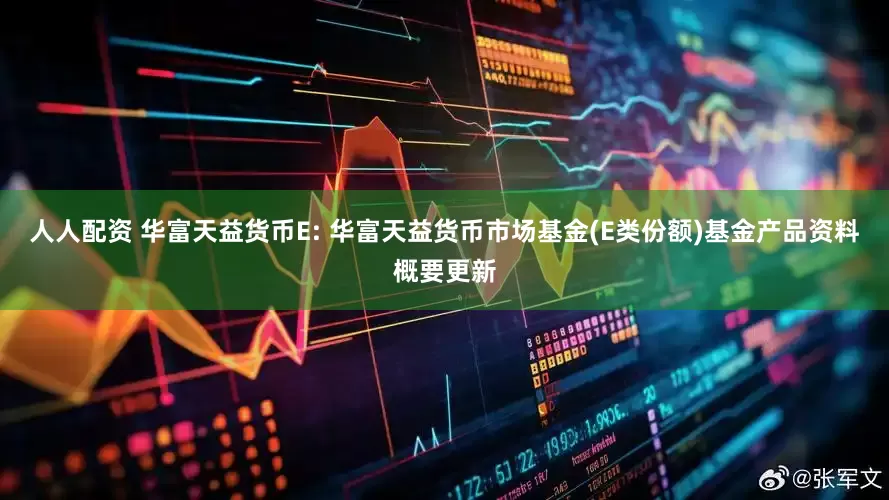 人人配资 华富天益货币E: 华富天益货币市场基金(E类份额)基金产品资料概要更新