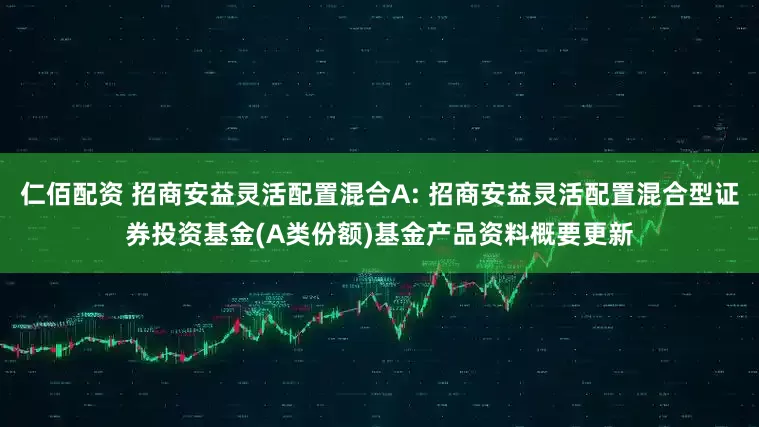 仁佰配资 招商安益灵活配置混合A: 招商安益灵活配置混合型证券投资基金(A类份额)基金产品资料概要更新