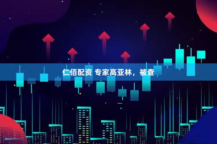 仁佰配资 专家高亚林，被查