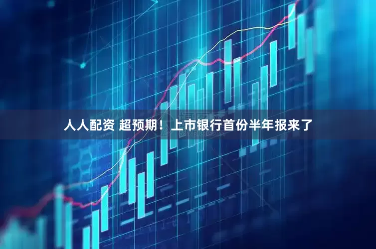 人人配资 超预期！上市银行首份半年报来了