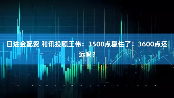 日进金配资 和讯投顾王伟：3500点稳住了！3600点还远吗？