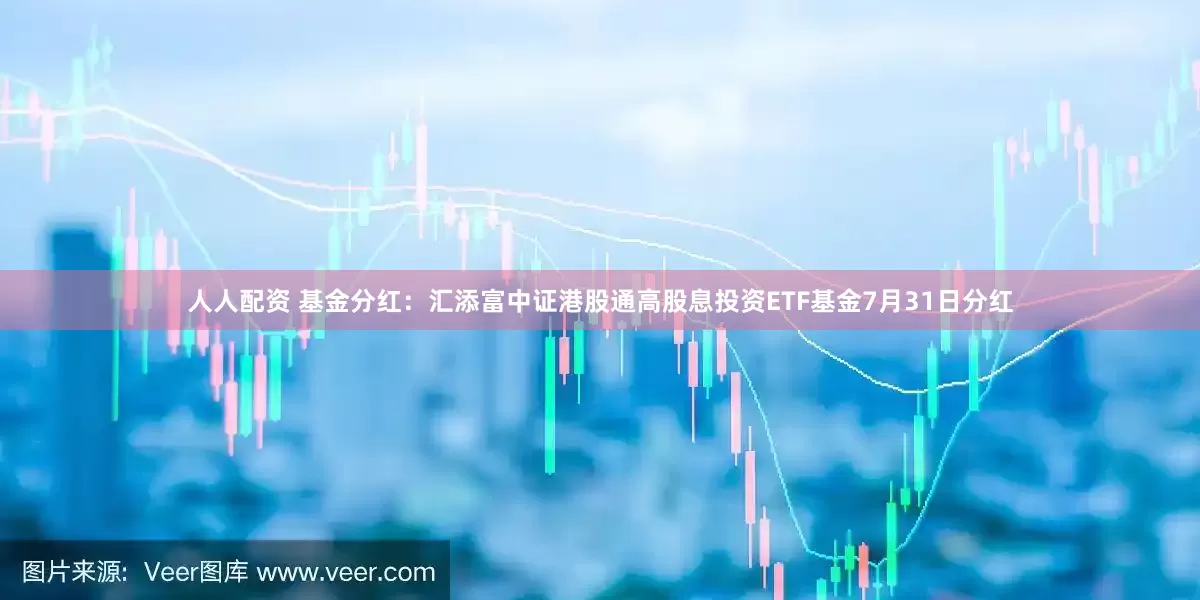 人人配资 基金分红：汇添富中证港股通高股息投资ETF基金7月31日分红