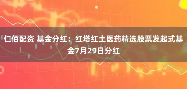 仁佰配资 基金分红：红塔红土医药精选股票发起式基金7月29日分红