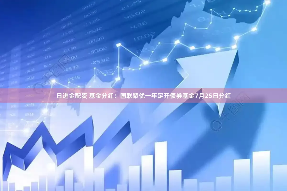 日进金配资 基金分红：国联聚优一年定开债券基金7月25日分红
