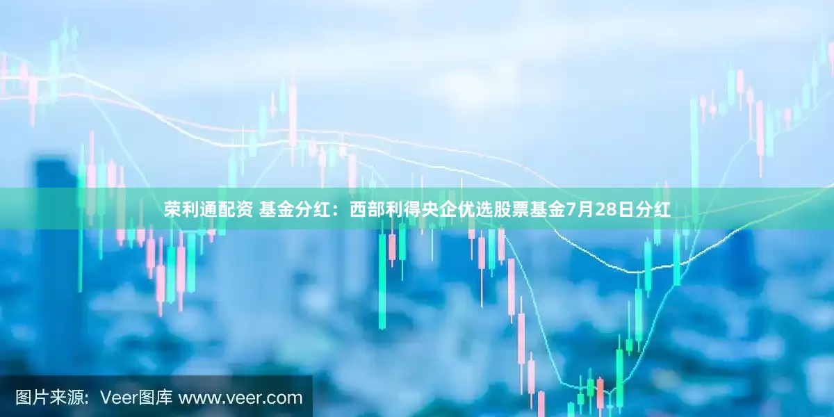 荣利通配资 基金分红：西部利得央企优选股票基金7月28日分红