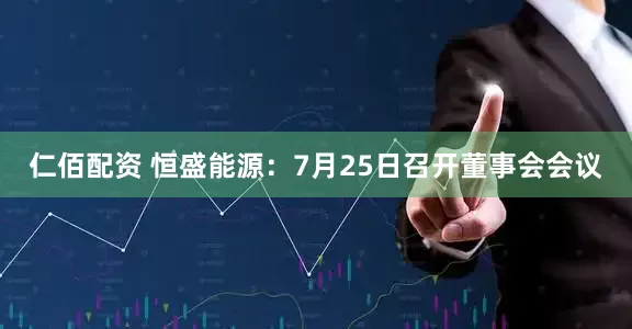 仁佰配资 恒盛能源：7月25日召开董事会会议