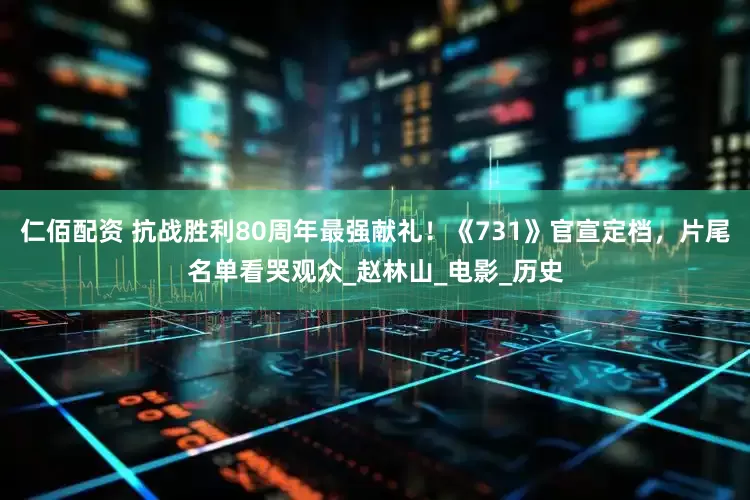 仁佰配资 抗战胜利80周年最强献礼！《731》官宣定档，片尾名单看哭观众_赵林山_电影_历史