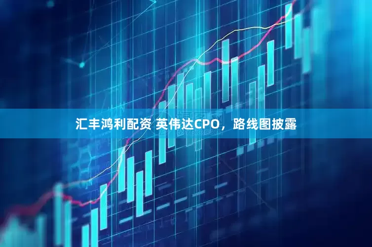 汇丰鸿利配资 英伟达CPO，路线图披露