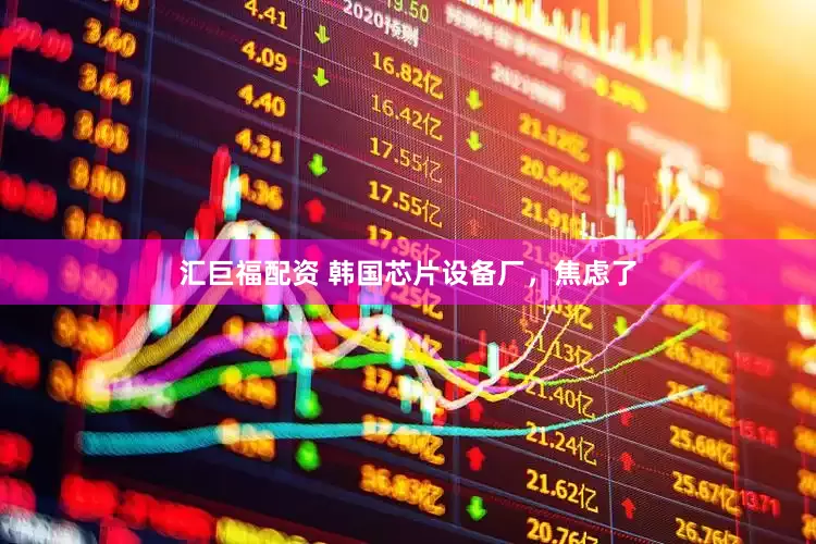 汇巨福配资 韩国芯片设备厂，焦虑了