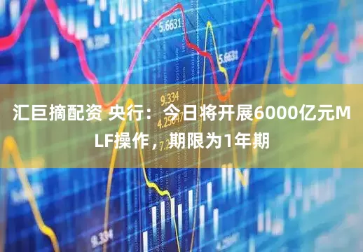 汇巨摘配资 央行：今日将开展6000亿元MLF操作，期限为1年期